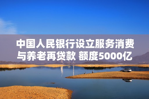 中国人民银行设立服务消费与养老再贷款 额度5000亿元