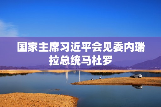 国家主席习近平会见委内瑞拉总统马杜罗  第1张