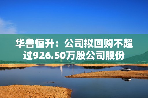 华鲁恒升：公司拟回购不超过926.50万股公司股份