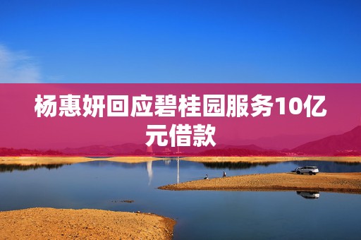 杨惠妍回应碧桂园服务10亿元借款