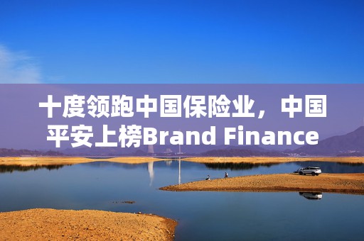十度领跑中国保险业，中国平安上榜Brand Finance“中国品牌价值500强”前十