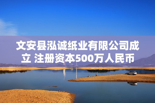 文安县泓诚纸业有限公司成立 注册资本500万人民币