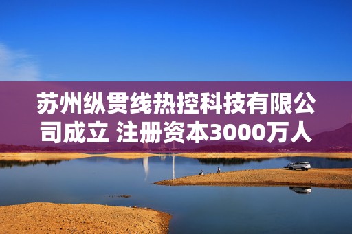 苏州纵贯线热控科技有限公司成立 注册资本3000万人民币