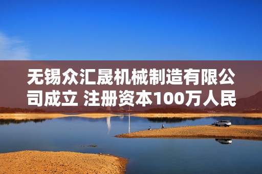 无锡众汇晟机械制造有限公司成立 注册资本100万人民币