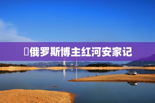 ​俄罗斯博主红河安家记