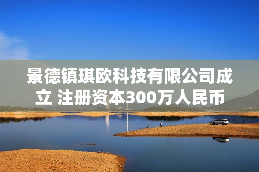景德镇琪欧科技有限公司成立 注册资本300万人民币