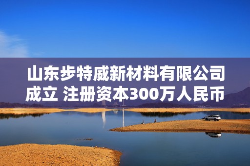 山东步特威新材料有限公司成立 注册资本300万人民币