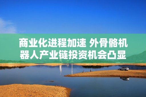 商业化进程加速 外骨骼机器人产业链投资机会凸显