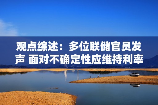 观点综述：多位联储官员发声 面对不确定性应维持利率不变