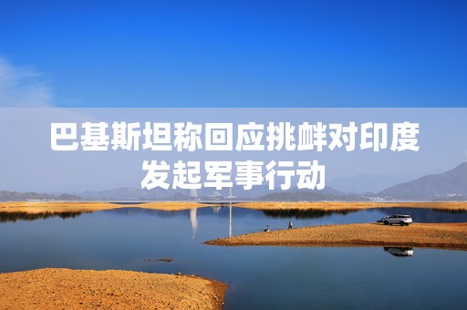巴基斯坦称回应挑衅对印度发起军事行动