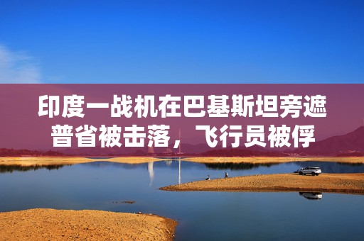 印度一战机在巴基斯坦旁遮普省被击落，飞行员被俘