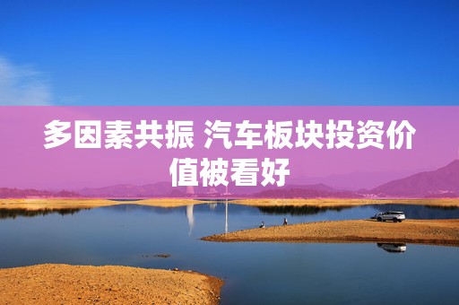 多因素共振 汽车板块投资价值被看好