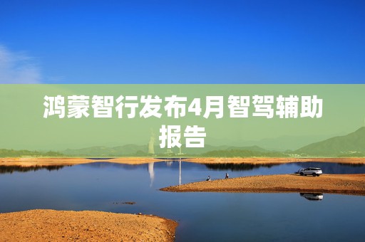 鸿蒙智行发布4月智驾辅助报告