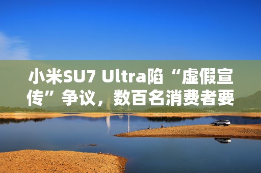 小米SU7 Ultra陷“虚假宣传”争议，数百名消费者要求无损退车