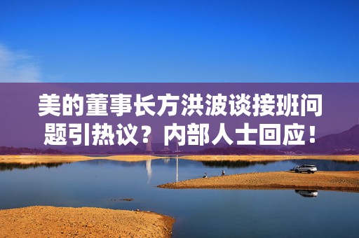 美的董事长方洪波谈接班问题引热议？内部人士回应！
