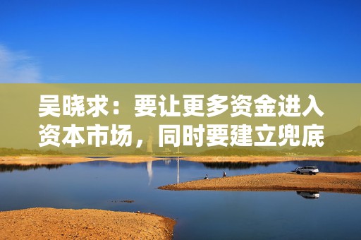 吴晓求：要让更多资金进入资本市场，同时要建立兜底资金