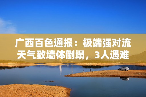 广西百色通报：极端强对流天气致墙体倒塌，3人遇难7人受伤