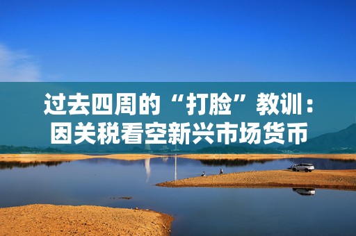 过去四周的“打脸”教训：因关税看空新兴市场货币