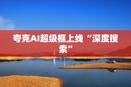 夸克AI超级框上线“深度搜索”