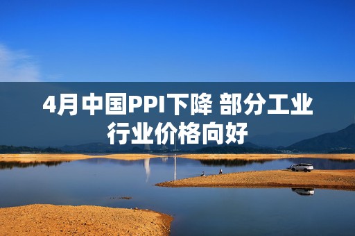4月中国PPI下降 部分工业行业价格向好