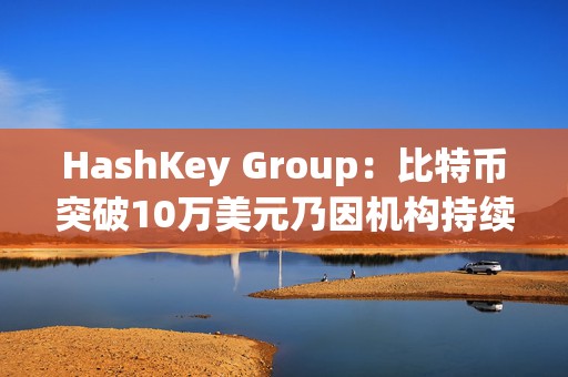 HashKey Group：比特币突破10万美元乃因机构持续增持等因素带动