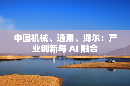 中国机械、通用、海尔：产业创新与 AI 融合