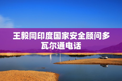 王毅同印度国家安全顾问多瓦尔通电话