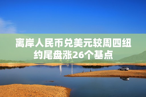 离岸人民币兑美元较周四纽约尾盘涨26个基点