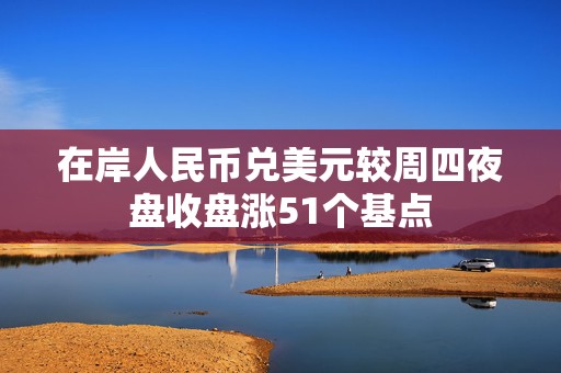在岸人民币兑美元较周四夜盘收盘涨51个基点