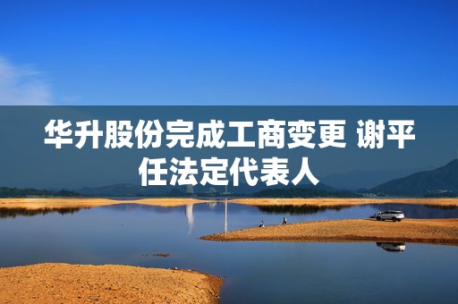 华升股份完成工商变更 谢平任法定代表人
