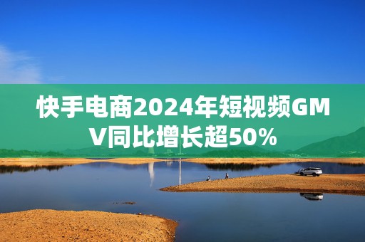 快手电商2024年短视频GMV同比增长超50%