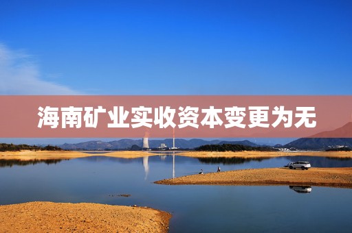 海南矿业实收资本变更为无