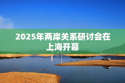 2025年两岸关系研讨会在上海开幕