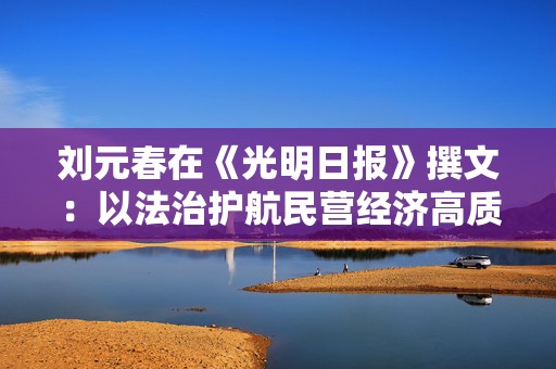 刘元春在《光明日报》撰文：以法治护航民营经济高质量发展
