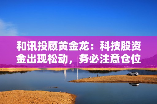 和讯投顾黄金龙：科技股资金出现松动，务必注意仓位控制