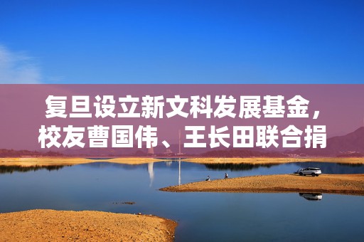 复旦设立新文科发展基金，校友曹国伟、王长田联合捐赠1亿元