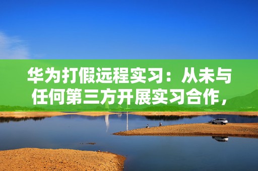华为打假远程实习：从未与任何第三方开展实习合作，不要轻信任何付费虚假信息  第1张