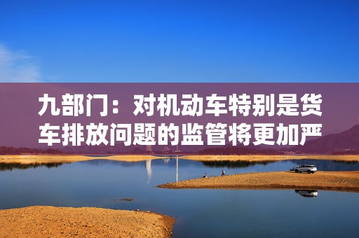 九部门：对机动车特别是货车排放问题的监管将更加严格