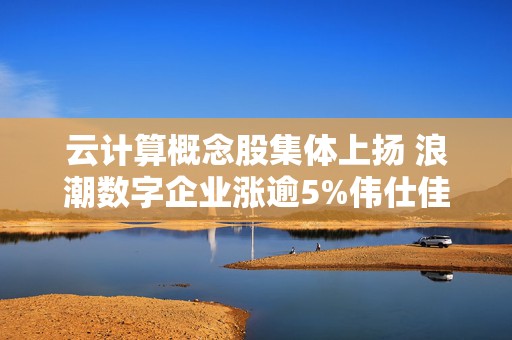 云计算概念股集体上扬 浪潮数字企业涨逾5%伟仕佳杰涨逾3%