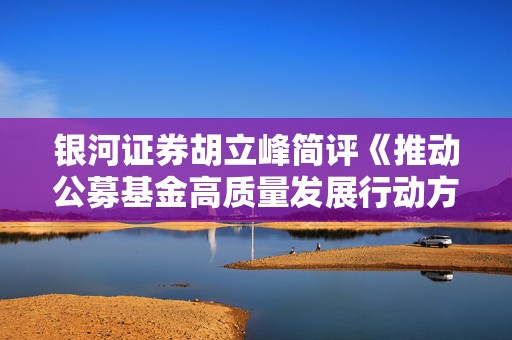 银河证券胡立峰简评《推动公募基金高质量发展行动方案》：基准为锚利益绑定推动主动权益基金改革发展  第1张