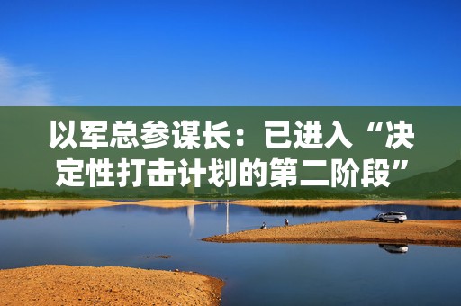 以军总参谋长：已进入“决定性打击计划的第二阶段”  第1张