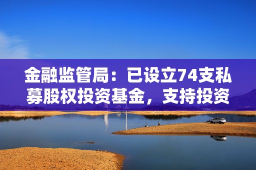 金融监管局：已设立74支私募股权投资基金，支持投资科技创新企业  第1张