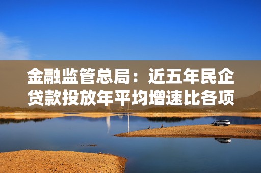 金融监管总局：近五年民企贷款投放年平均增速比各项贷款平均增速高出1.1个百分点  第1张