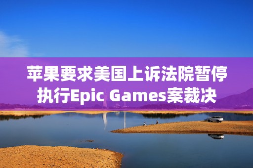苹果要求美国上诉法院暂停执行Epic Games案裁决  第1张