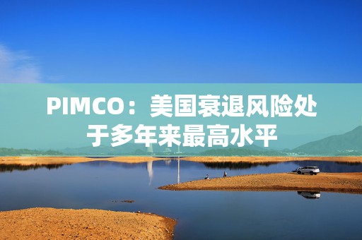 PIMCO：美国衰退风险处于多年来最高水平  第1张