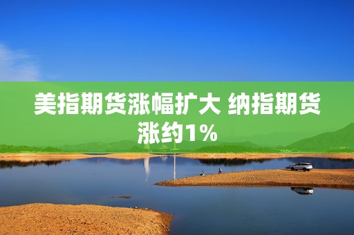 美指期货涨幅扩大 纳指期货涨约1%  第1张