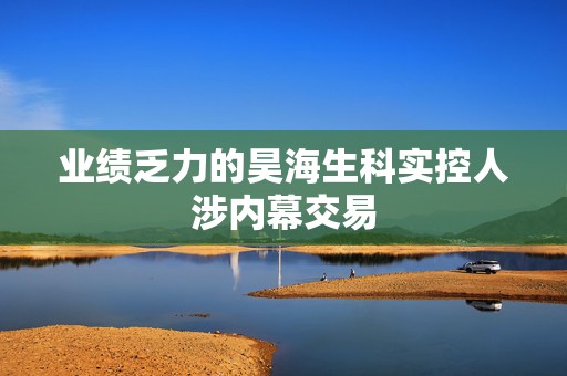 业绩乏力的昊海生科实控人涉内幕交易