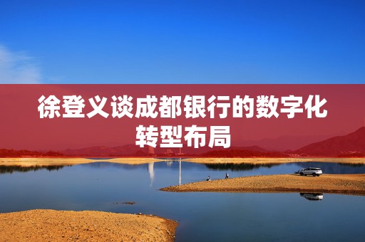 徐登义谈成都银行的数字化转型布局