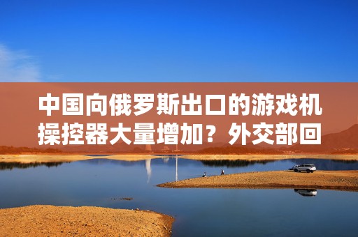 中国向俄罗斯出口的游戏机操控器大量增加？外交部回应