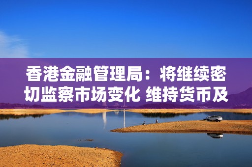 香港金融管理局：将继续密切监察市场变化 维持货币及金融稳定